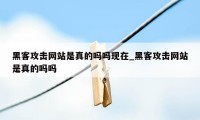 黑客攻击网站是真的吗吗现在_黑客攻击网站是真的吗吗