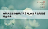 白象食品股份有限公司官网_白象食品集团遭黑客攻击