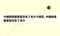 中国网络遭黑客攻击了多少个国家_中国网络遭黑客攻击了多少