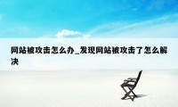 网站被攻击怎么办_发现网站被攻击了怎么解决