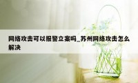 网络攻击可以报警立案吗_苏州网络攻击怎么解决