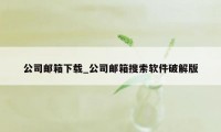 公司邮箱下载_公司邮箱搜索软件破解版