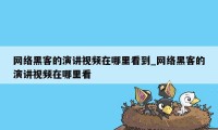 网络黑客的演讲视频在哪里看到_网络黑客的演讲视频在哪里看