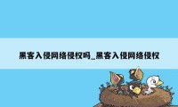 黑客入侵网络侵权吗_黑客入侵网络侵权