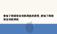 参加了网络安全攻防演练的感受_参加了网络安全攻防演练