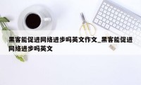 黑客能促进网络进步吗英文作文_黑客能促进网络进步吗英文