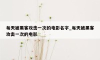 每天被黑客攻击一次的电影名字_每天被黑客攻击一次的电影