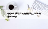 绕过cdn获取网站的真实ip_ddos绕过cdn攻击