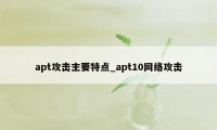 apt攻击主要特点_apt10网络攻击