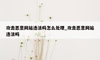 攻击恶意网站违法吗怎么处理_攻击恶意网站违法吗