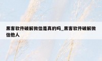 黑客软件破解微信是真的吗_黑客软件破解微信他人