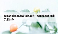 如果遇到黑客攻击该怎么办_苏州被黑客攻击了怎么办