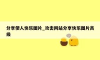 分享使人快乐图片_攻击网站分享快乐图片高级