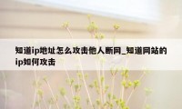 知道ip地址怎么攻击他人断网_知道网站的ip如何攻击