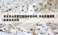 实名买火车票行程码会显示吗_实名买票泄露信息会怎么样