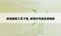 邮箱破解工具下载_邮箱扫号器吾爱破解