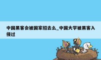 中国黑客会被国家招去么_中国大学被黑客入侵过