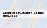 云办公如何防黑客入侵系统软件_云办公如何防黑客入侵系统