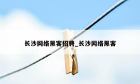 长沙网络黑客招聘_长沙网络黑客