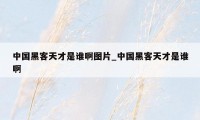 中国黑客天才是谁啊图片_中国黑客天才是谁啊