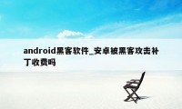 android黑客软件_安卓被黑客攻击补丁收费吗