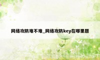 网络攻防难不难_网络攻防key在哪里题