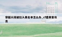 穿越火线被拉入黑名单怎么办_cf遭黑客攻击