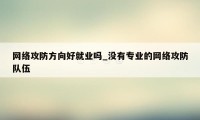 网络攻防方向好就业吗_没有专业的网络攻防队伍