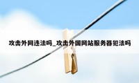 攻击外网违法吗_攻击外国网站服务器犯法吗