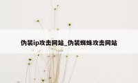 伪装ip攻击网站_伪装蜘蛛攻击网站