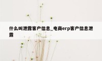 什么叫泄露客户信息_电商erp客户信息泄露