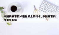 中国的黑客技术在世界上的排名_中国黑客的技术怎么样