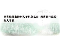 黑客软件监控别人手机怎么办_黑客软件监控别人手机