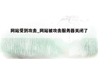 网站受到攻击_网站被攻击服务器关闭了