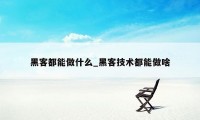 黑客都能做什么_黑客技术都能做啥