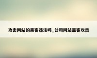 攻击网站的黑客违法吗_公司网站黑客攻击