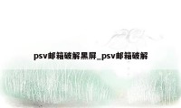 psv邮箱破解黑屏_psv邮箱破解