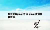 如何破解gmail密码_gmail破解邮箱密码