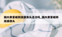 国内黑客破网络摄像头违法吗_国内黑客破网络摄像头