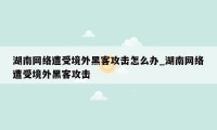 湖南网络遭受境外黑客攻击怎么办_湖南网络遭受境外黑客攻击