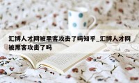 汇博人才网被黑客攻击了吗知乎_汇博人才网被黑客攻击了吗