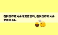 在网盘存照片会泄露信息吗_在网盘存照片会泄露信息吗