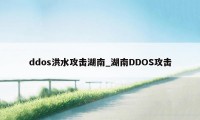 ddos洪水攻击湖南_湖南DDOS攻击