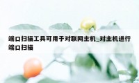 端口扫描工具可用于对联网主机_对主机进行端口扫描