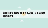 阿里云服务器防止攻击怎么设置_阿里云服务器防止攻击