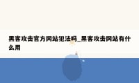 黑客攻击官方网站犯法吗_黑客攻击网站有什么用