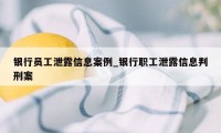 银行员工泄露信息案例_银行职工泄露信息判刑案