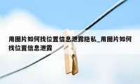 用图片如何找位置信息泄露隐私_用图片如何找位置信息泄露