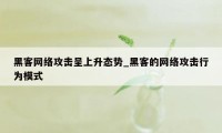 黑客网络攻击呈上升态势_黑客的网络攻击行为模式