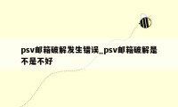 psv邮箱破解发生错误_psv邮箱破解是不是不好